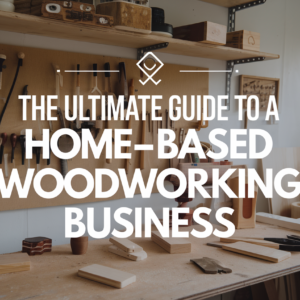 The Ultimate Guide to a Home-Based Woodworking Business
